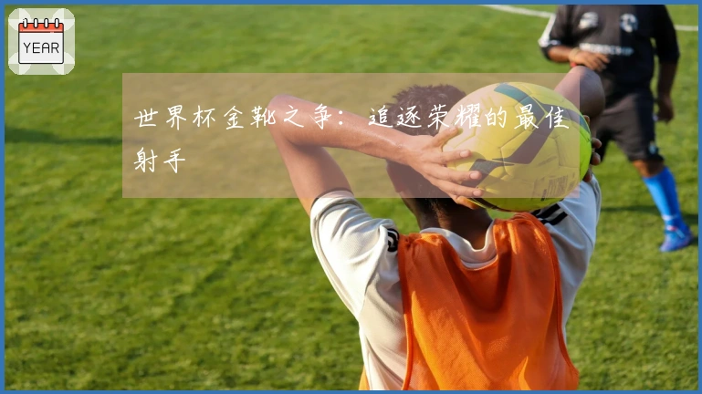 世界杯金靴之争:追逐荣耀的最佳射手
